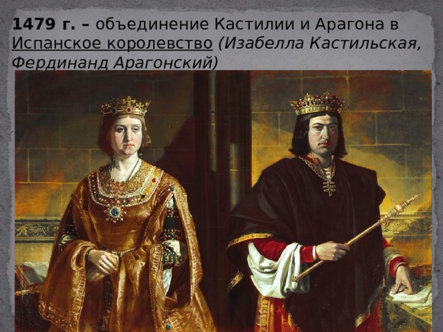 1479 г. – объединение Кастилии и Арагона в Испанское королевство (Изабелла Кастильская, Фердинанд Арагонский) 