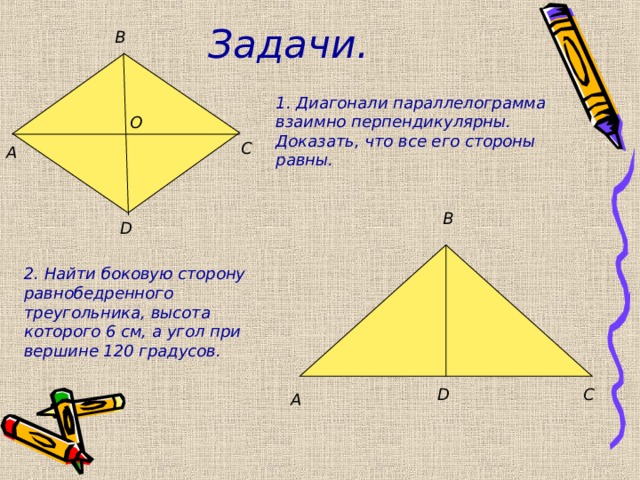 Задачи. B 1. Диагонали параллелограмма взаимно перпендикулярны. Доказать, что все его стороны равны. O C A B D 2. Найти боковую сторону равнобедренного треугольника, высота которого 6 см, а угол при вершине 120 градусов. C D A 