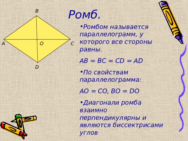 Ромб. B Ромбом называется параллелограмм, у которого все стороны равны. AB = BC = CD = AD По свойствам параллелограмма: AO = CO, BO = DO Диагонали ромба взаимно перпендикулярны и являются биссектрисами углов A C O D 