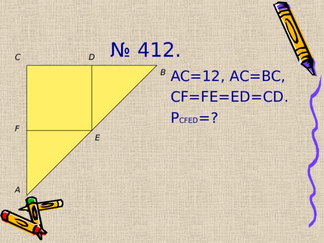№ 412. C D AC=12, AC=BC, CF=FE=ED=CD. P CFED = ? B F E A 