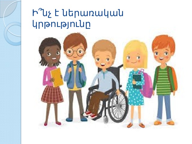 Ի ՞ նչ է ներառական կրթությունը 
