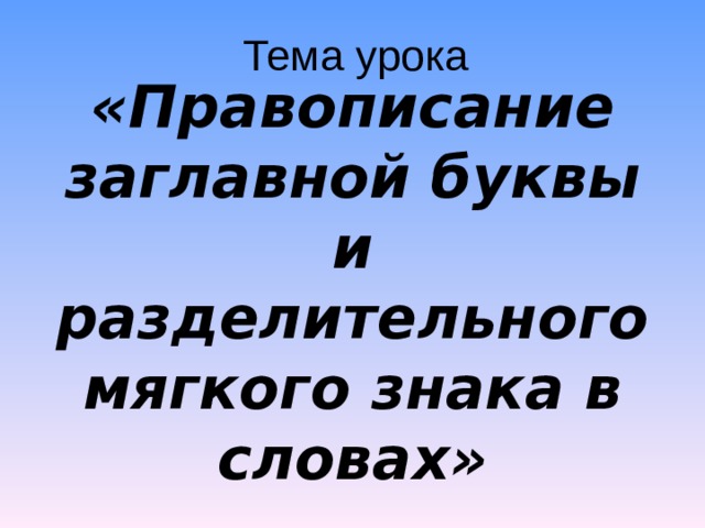 Тема урока «Правописание заглавной буквы и разделительного мягкого знака в словах» 