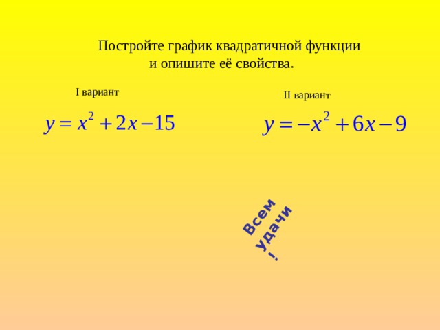  Всем удачи! Постройте график квадратичной функции  и опишите её свойства. I вариант II вариант 