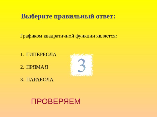Выберите правильный ответ: Графиком квадратичной функции является: ГИПЕРБОЛА  ПРЯМАЯ  ПАРАБОЛА ПРОВЕРЯЕМ 
