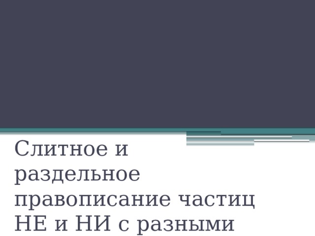 Слитное и раздельное правописание частиц НЕ и НИ с разными частями речи 