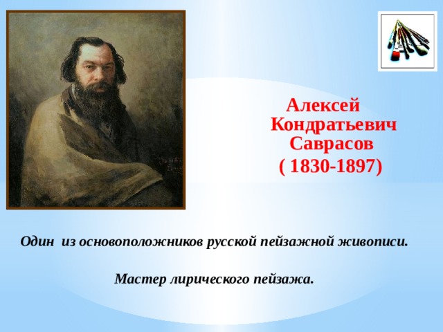 Алексей Кондратьевич Саврасов  ( 1830-1897)   Один из основоположников русской пейзажной живописи.  Мастер лирического пейзажа.   