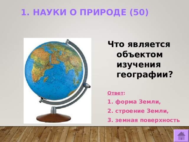 1. НАУКИ О ПРИРОДЕ (50)   Что является объектом изучения географии?   Ответ : 1. форма Земли, 2. строение Земли, 3. земная поверхность  