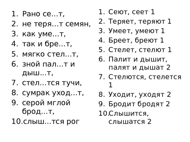 Сеют, сеет 1 Теряет, теряют 1 Умеет, умеют 1 Бреет, бреют 1 Стелет, стелют 1 Палит и дышит, палят и дышат 2 Стелются, стелется 1 Уходит, уходят 2 Бродит бродят 2 Слышится, слышатся 2 Рано се...т, не теря...т семян, как уме...т, так и бре...т, мягко стел...т, зной пал...т и дыш...т, стел...тся тучи, сумрак уход...т, серой мглой брод...т, слыш...тся рог 