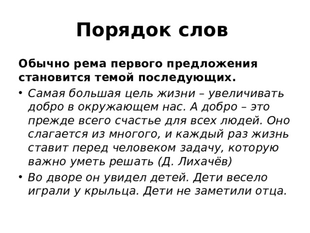 Порядок слов   Обычно рема первого предложения становится темой последующих.   Самая большая цель жизни – увеличивать добро в окружающем нас. А добро – это прежде всего счастье для всех людей. Оно слагается из многого, и каждый раз жизнь ставит перед человеком задачу, которую важно уметь решать (Д. Лихачёв)  Во дворе он увидел детей. Дети весело играли у крыльца. Дети не заметили отца.   