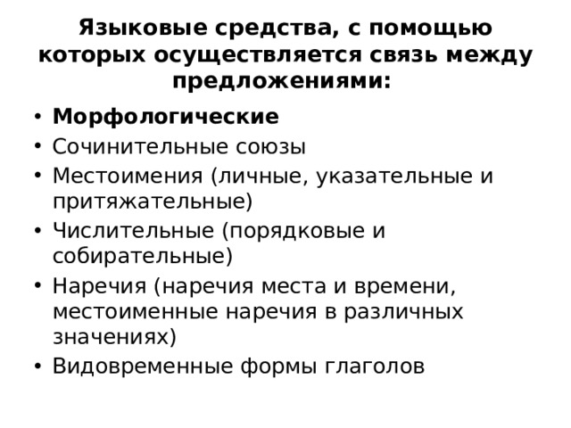 Языковые средства, с помощью которых осуществляется связь между предложениями:   Морфологические  Сочинительные союзы  Местоимения (личные, указательные и притяжательные)  Числительные (порядковые и собирательные)  Наречия (наречия места и времени, местоименные наречия в различных значениях)  Видовременные формы глаголов  