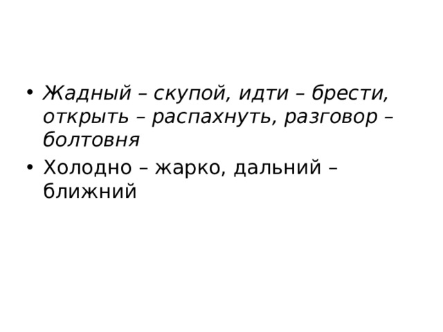 Жадный – скупой, идти – брести, открыть – распахнуть, разговор – болтовня Холодно – жарко, дальний – ближний 