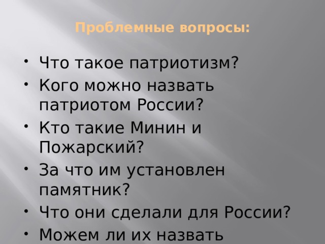 Проблемные вопросы:   Что такое патриотизм? Кого можно назвать патриотом России? Кто такие Минин и Пожарский? За что им установлен памятник? Что они сделали для России? Можем ли их назвать патриотами? 