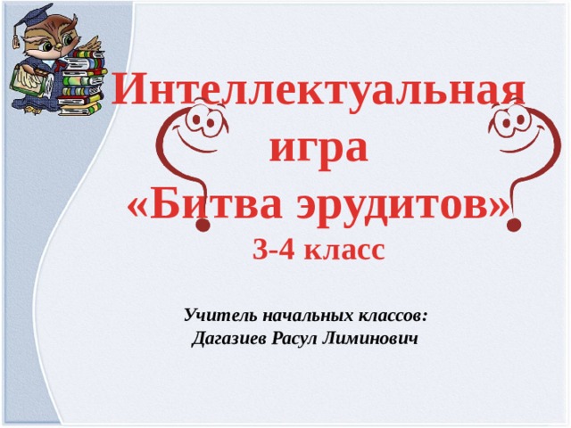 Интеллектуальная игра «Битва эрудитов» 3-4 класс Учитель начальных классов: Дагазиев Расул Лиминович  