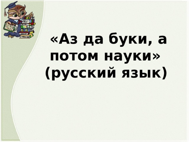 «Аз да буки, а потом науки» (русский язык)  
