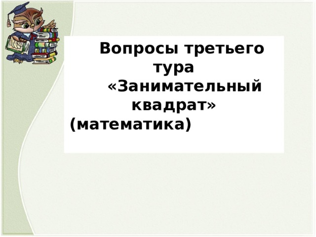 Вопросы третьего тура  «Занимательный квадрат» (математика)  