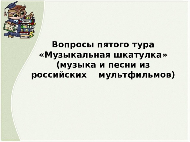 Вопросы пятого тура «Музыкальная шкатулка» (музыка и песни из российских мультфильмов) 
