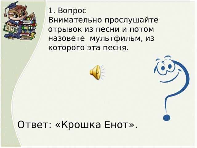 1. Вопрос Внимательно прослушайте отрывок из песни и потом назовете мультфильм, из которого эта песня. Ответ: «Крошка Енот».  
