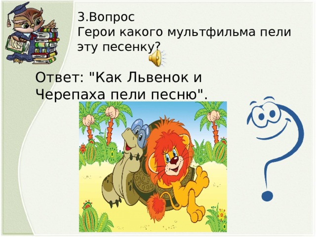 3.Вопрос Герои какого мультфильма пели эту песенку? Ответ: 