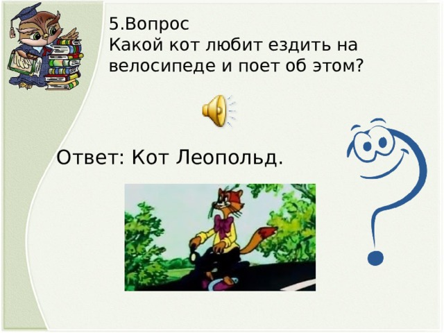 5.Вопрос Какой кот любит ездить на велосипеде и поет об этом? Ответ: Кот Леопольд.  