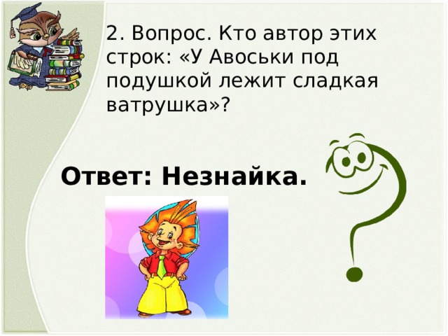 2. Вопрос. Кто автор этих строк: «У Авоськи под подушкой лежит сладкая ватрушка»? Ответ: Незнайка.  