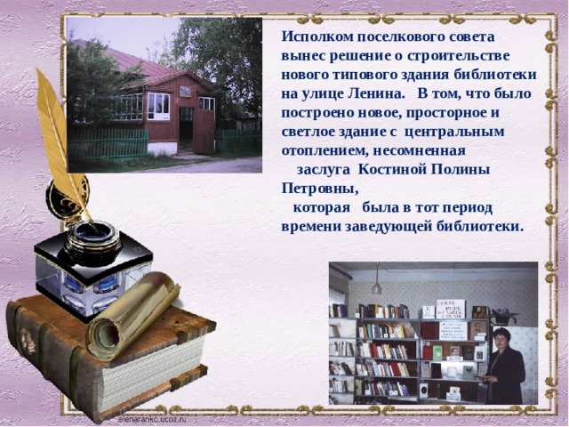 Исполком поселкового совета вынес решение о строительстве нового типового здания библиотеки на улице Ленина. В том, что было построено новое, просторное и светлое здание с центральным отоплением, несомненная  заслуга Костиной Полины Петровны,  которая была в тот период времени заведующей библиотеки. 