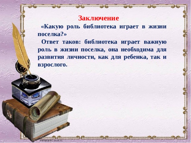 Заключение  «Какую роль библиотека играет в жизни поселка?»  Ответ таков: библиотека играет важную роль в жизни поселка, она необходима для развития личности, как для ребенка, так и взрослого. 