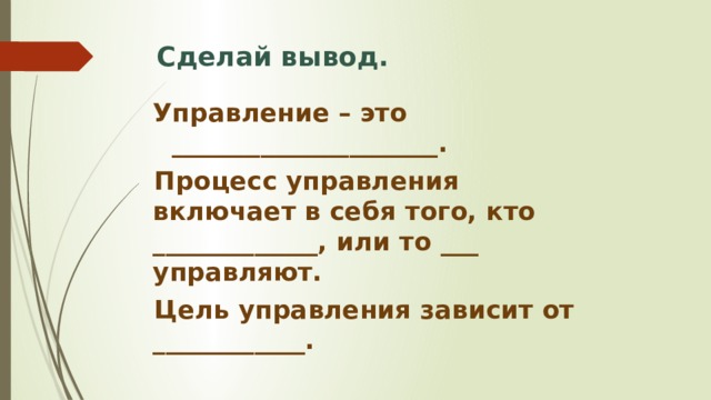 Сделай вывод. Управление – это _____________________. Процесс управления включает в себя того, кто _____________, или то ___ управляют. Цель управления зависит от ____________. 