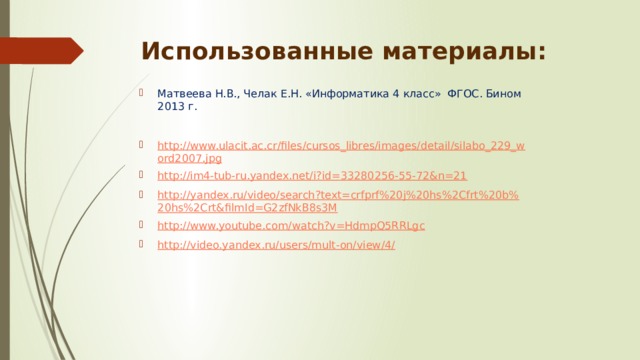 Использованные материалы: Матвеева Н.В., Челак Е.Н. «Информатика 4 класс» ФГОС. Бином 2013 г. http://www.ulacit.ac.cr/files/cursos_libres/images/detail/silabo_229_word2007.jpg http://im4-tub-ru.yandex.net/i?id=33280256-55-72&n=21 http://yandex.ru/video/search?text=crfprf%20j%20hs%2Cfrt%20b%20hs%2Crt&filmId=G2zfNkB8s3M http://www.youtube.com/watch?v=HdmpQ5RRLgc http://video.yandex.ru/users/mult-on/view/4/ 