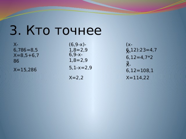 3. Кто точнее Х-6,786=8,5 (6,9-х)-1,8=2,9 (х-6,12):23=4,7 Х=8,5+6,786 6,9-х-1,8=2,9 Х-6,12=4,7*23 5,1-х=2,9 Х-6,12=108,1 Х=15,286 Х=2,2 Х=114,22 