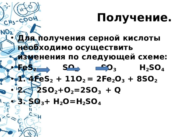 Получение. Для получения серной кислоты необходимо осуществить изменения по следующей схеме: FeS 2 SO 2 SO 3 H 2 SO 4 1. 4FeS 2 + 11O 2 = 2Fe 2 O 3 + 8SO 2 2. 2SO 2 +O 2 =2SO 3 + Q 3. SO 3 + H 2 O=H 2 SO 4  