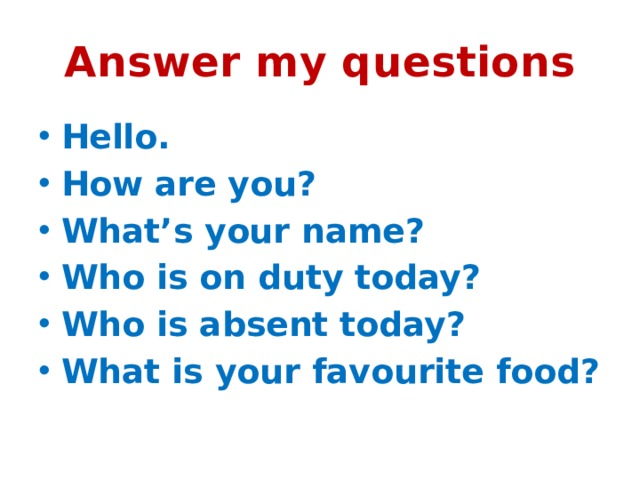 Answer my questions Hello. How are you? What’s your name? Who is on duty today? Who is absent today? What is your favourite food? 