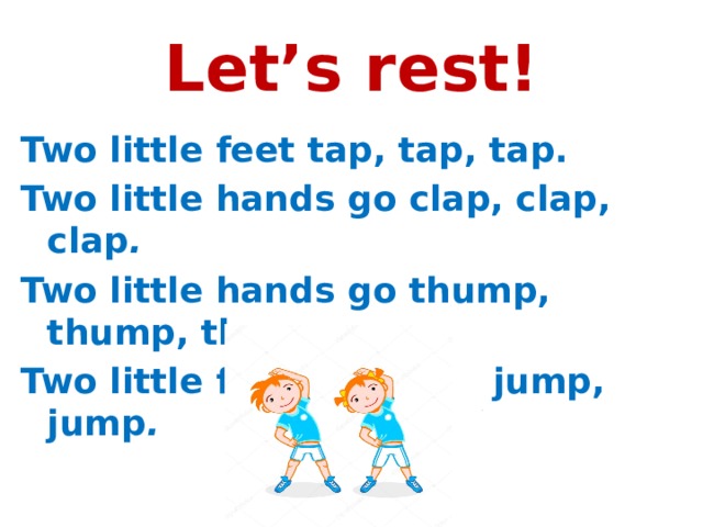Let’s rest! Two little feet tap, tap, tap. Two little hands go clap, clap, clap . Two little hands go thump, thump, thump. Two little feet go jump, jump, jump . 