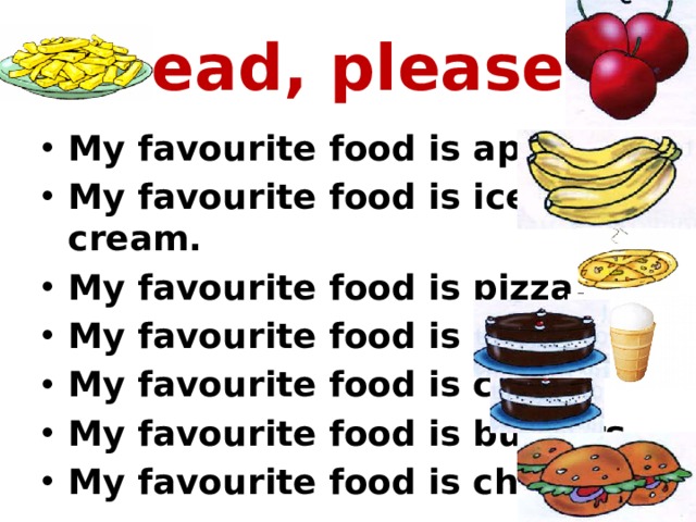 Read, please! My favourite food is apples. My favourite food is ice cream. My favourite food is pizza. My favourite food is bananas. My favourite food is cakes. My favourite food is burgers. My favourite food is chips. 