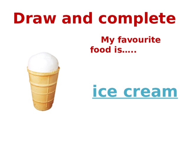 Draw and complete  My favourite food is…..   ice cream 