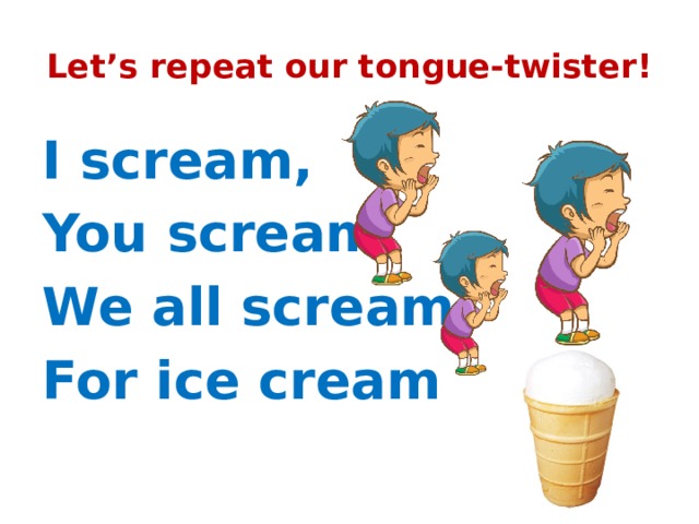 Let’s repeat our tongue-twister! I scream, You scream, We all scream For ice cream! 