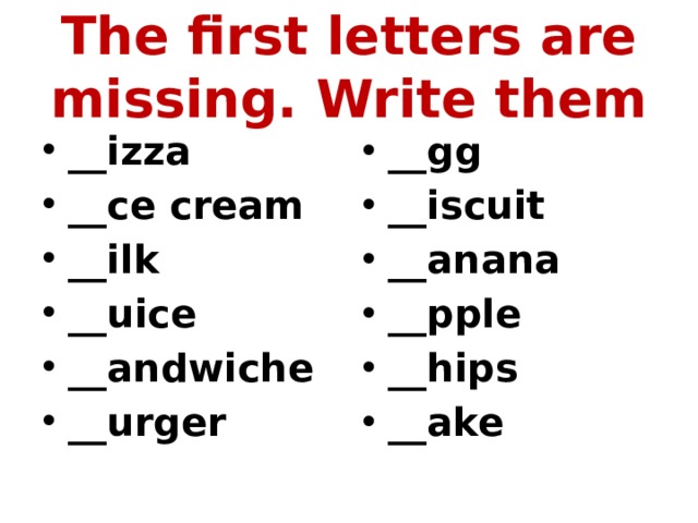 The first letters are missing. Write them __izza __ce cream __ilk __uice __andwiche __urger __gg __iscuit __anana __pple __hips __ake 