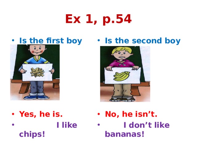 Ex 1, p.54 Is the first boy happy? Is the second boy happy? Yes, he is. No, he isn’t.  I like chips!  I don’t like bananas! 