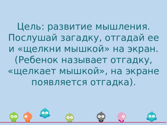 Цель: развитие мышления.  Послушай загадку, отгадай ее и «щелкни мышкой» на экран. (Ребенок называет отгадку, «щелкает мышкой», на экране появляется отгадка). 