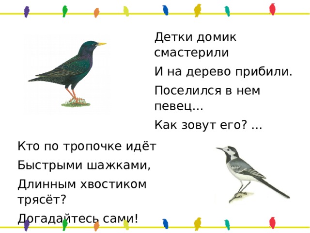 Детки домик смастерили И на дерево прибили. Поселился в нем певец… Как зовут его? … Кто по тропочке идёт Быстрыми шажками, Длинным хвостиком трясёт? Догадайтесь сами! 