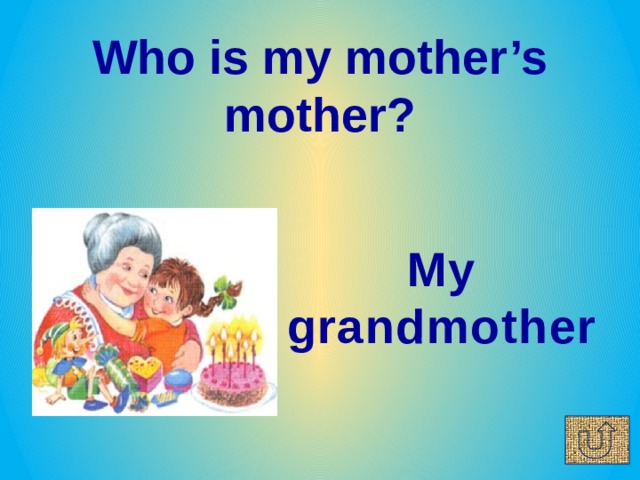 Who is my mother’s mother?   My grandmother 