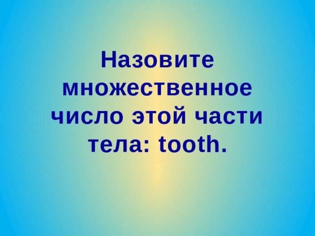 Назовите множественное число этой части тела: tooth. 