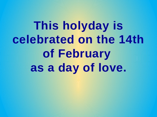 This holyday is celebrated on the 14th of February as a day of love. 