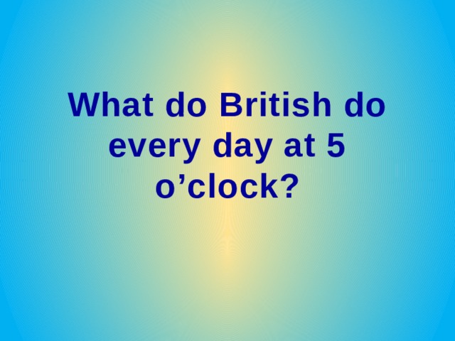What do British do every day at 5 o ’clock ? 