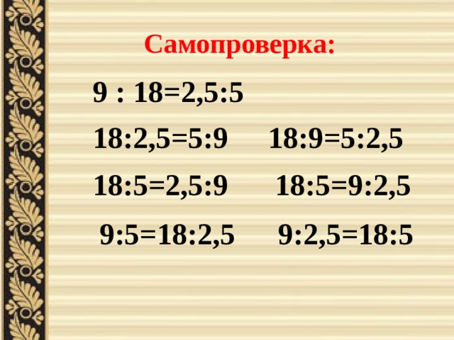 Самопроверка: 9 : 18=2,5:5 18:2,5=5:9 18:9=5:2,5 18:5=2,5:9 18:5=9:2,5 9:5=18:2,5 9:2,5=18:5 