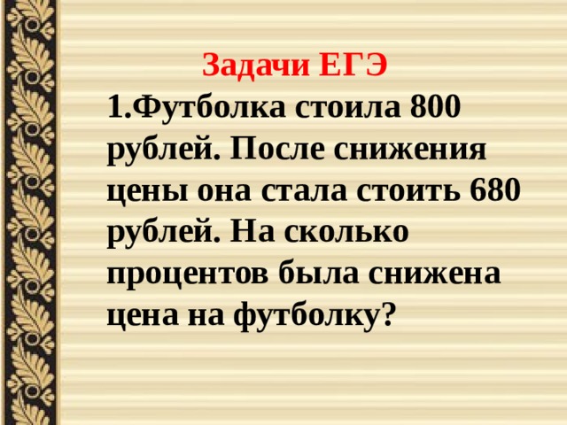  Задачи  ЕГЭ 1.Футболка стоила 800 рублей. После снижения цены она стала стоить 680 рублей. На сколько процентов была снижена цена на футболку? 