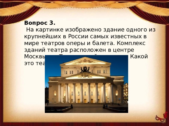 Вопрос 3.   На картинке изображено здание одного из крупнейших в России самых известных в мире театров оперы и балета. Комплекс зданий театра расположен в центре Москвы, на Театральной площади. Какой это театр?