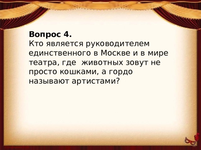 Вопрос 4. Кто является руководителем единственного в Москве и в мире театра, где животных зовут не просто кошками, а гордо называют артистами?