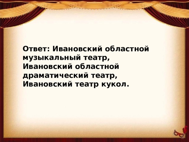 Ответ: Ивановский областной музыкальный театр, Ивановский областной драматический театр, Ивановский театр кукол.