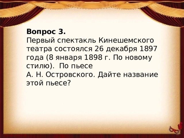 Вопрос 3. Первый спектакль Кинешемского театра состоялся 26 декабря 1897 года (8 января 1898 г. По новому стилю). По пьесе А. Н. Островского. Дайте название этой пьесе?