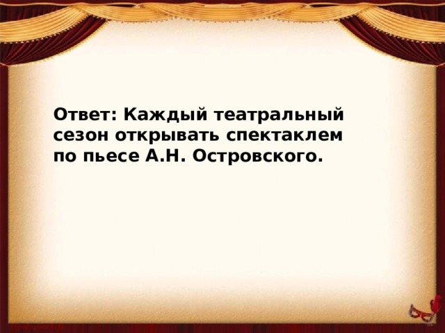 Ответ: Каждый театральный сезон открывать спектаклем по пьесе А.Н. Островского.